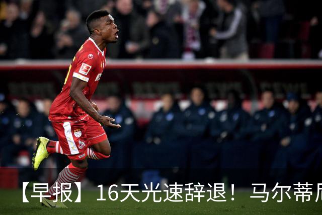 【早报】16天光速辞退！马尔蒂尼从意大利足协辞职！