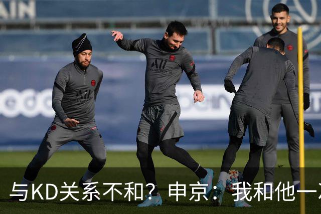 与KD关系不和？申京：我和他一次架都没吵过 我们一直在交流