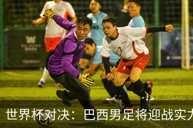 世界杯对决：巴西男足将迎战实力不俗的日本队