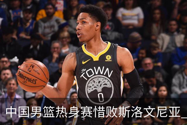 中国男篮热身赛惜败斯洛文尼亚 周琦16分9篮板