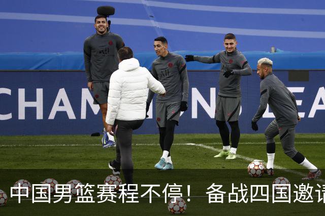 中国男篮赛程不停！备战四国邀请赛，对战欧洲强队，杨瀚森缺席