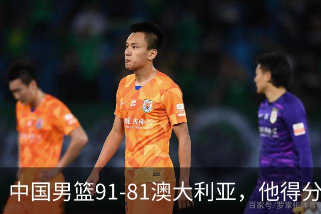 中国男篮91-81澳大利亚，他得分最高：单节轰13分 但不能过于高兴