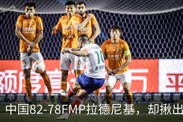 中国82-78FMP拉德尼基，却揪出最差球员，他上场15分钟中国输14分