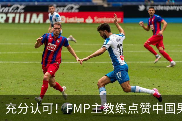 充分认可！FMP主教练点赞中国男篮1人，并伸出了橄榄枝