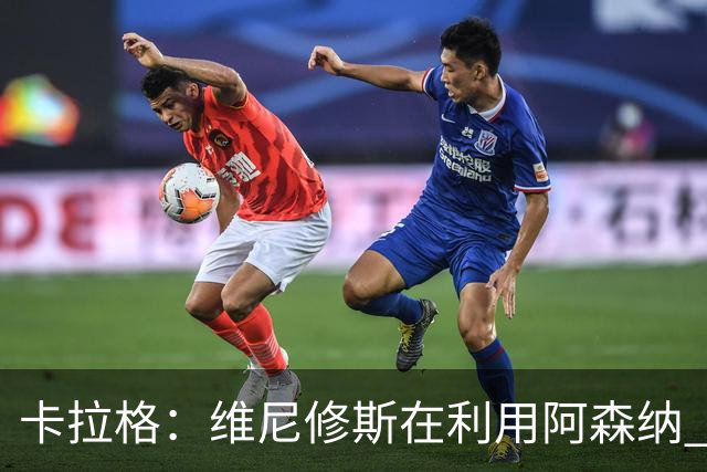 卡拉格：维尼修斯在利用阿森纳 曼城该让罗德里再踢一年免费走人