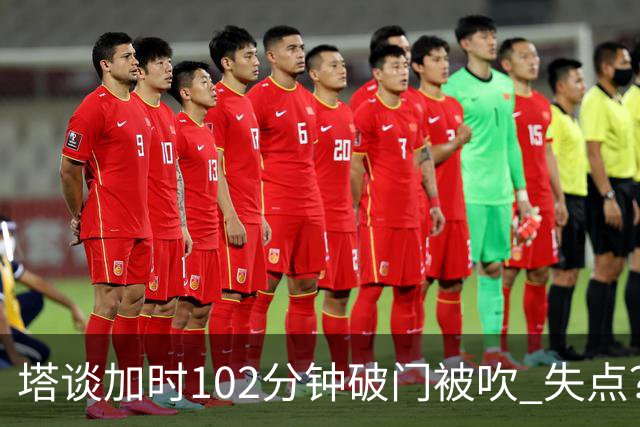 塔谈加时102分钟破门被吹 失点？困难时刻还会承担责任
