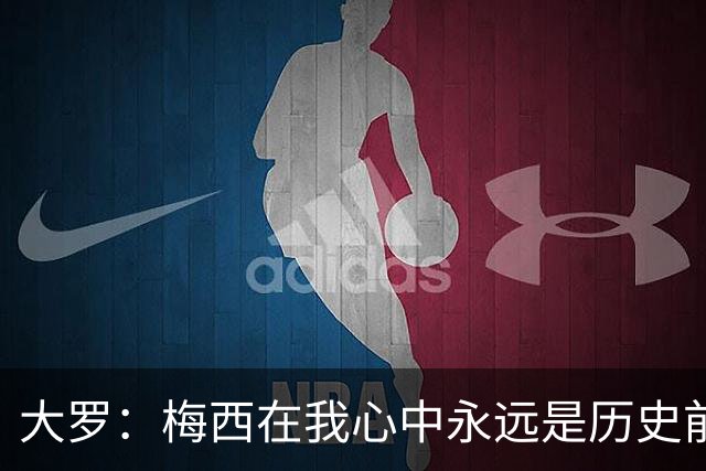 大罗：梅西在我心中永远是历史前五，但不知道他是不是比老马更好
