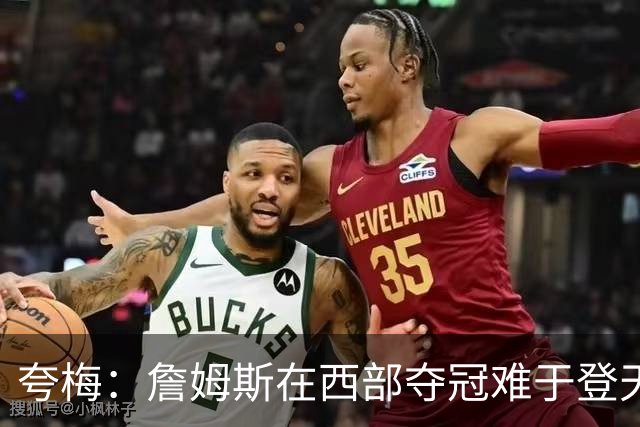 夸梅：詹姆斯在西部夺冠难于登天 前五都是怪物 去费城是绝佳机会
