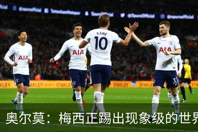 奥尔莫：梅西正踢出现象级的世界杯 我缺进球希望出现在决赛