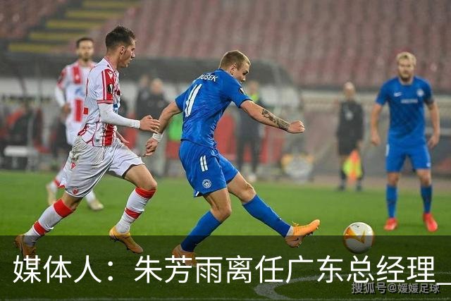 媒体人：朱芳雨离任广东总经理 接任人暂无消息但引援神话难复制