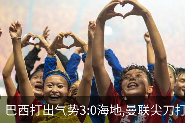 巴西打出气势3:0海地,曼联尖刀打出双响炮,三代传奇聚首观战！