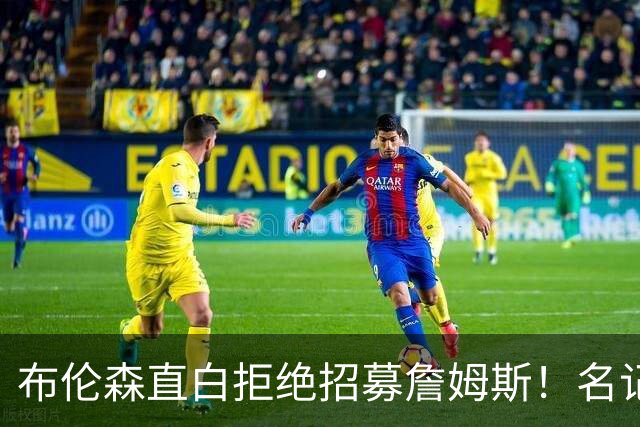 布伦森直白拒绝招募詹姆斯！名记实锤：詹姆斯基本锁定东部三强