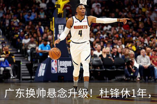 广东换帅悬念升级！杜锋休1年，5人教练组留坑，外教并非唯一选项