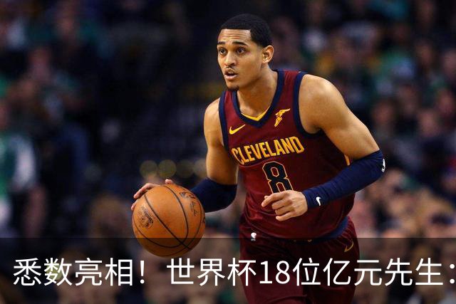 悉数亮相！世界杯18位亿元先生：哈姆维贝等6人进球，4人收获助攻