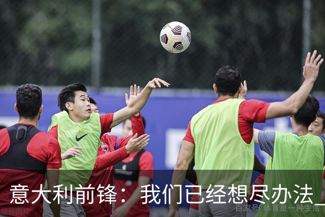 意大利前锋：我们已经想尽办法 但还是不够
