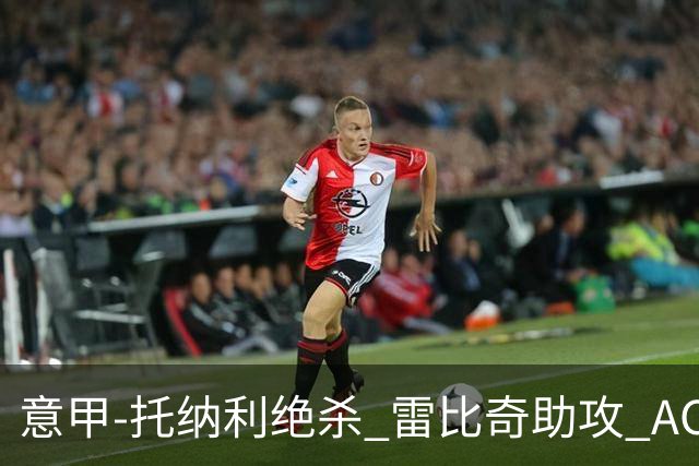 意甲-托纳利绝杀 雷比奇助攻 AC米兰2-1夺3连胜