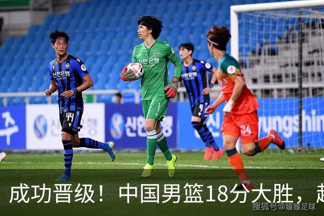 成功晋级！中国男篮18分大胜，赵继伟17+4+6李弘权17+4+4，胡金秋13+6杨瀚森10+5