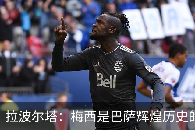 拉波尔塔：梅西是巴萨辉煌历史的一部分，现在轮到亚马尔了
