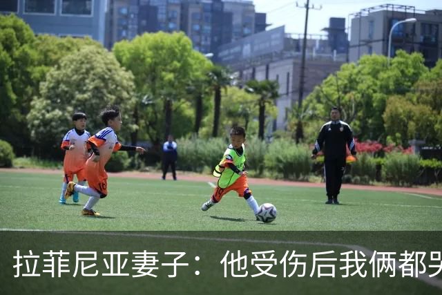 拉菲尼亚妻子：他受伤后我俩都哭了，但现在他状态已经不错了