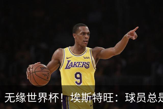 无缘世界杯！埃斯特旺：球员总是很容易受伤 未来梦想是赢世界杯