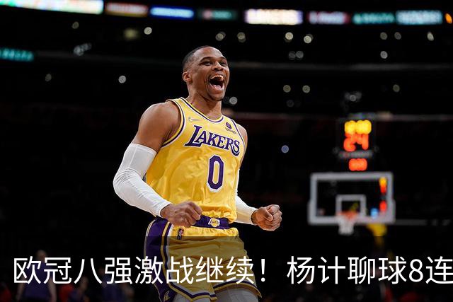欧冠八强激战继续！杨计聊球8连红+11中10领衔出击
