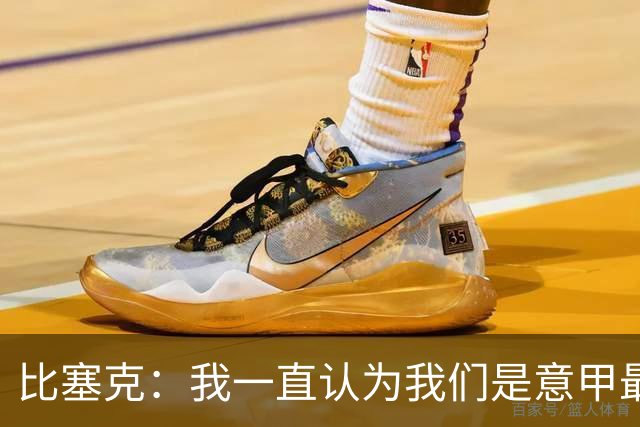 比塞克：我一直认为我们是意甲最强；德国队？我一直期待入选
