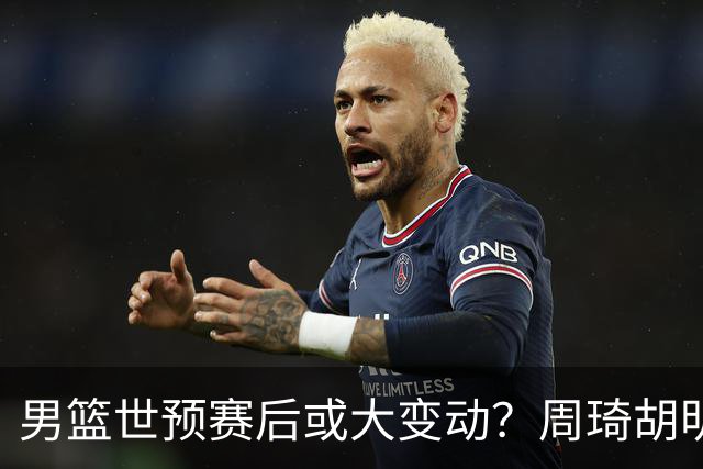 男篮世预赛后或大变动？周琦胡明轩回归：郭士强还会带高诗岩吗？