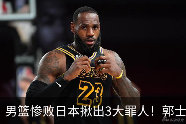 男篮惨败日本揪出3大罪人！郭士强刚愎自用：高诗岩赵继伟拖后腿