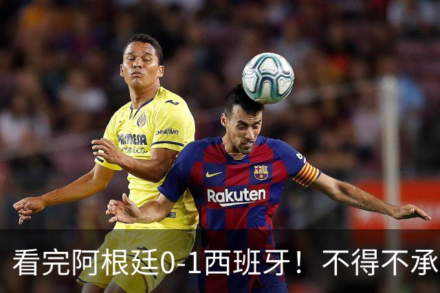 看完阿根廷0-1西班牙！不得不承认5个事实，一场难看至极的决赛！