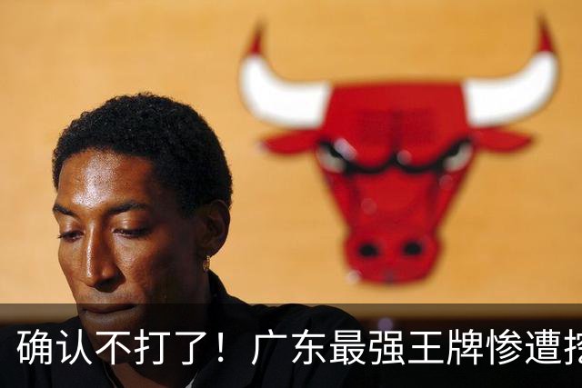 确认不打了！广东最强王牌惨遭挖角，天价合同逼退宏远新管理层？