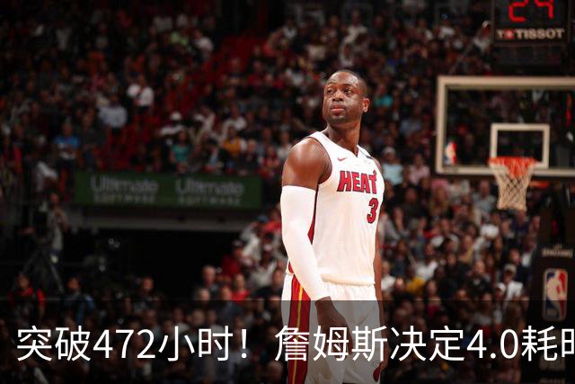 突破472小时！詹姆斯决定4.0耗时创新纪录：已超前3次时长总和