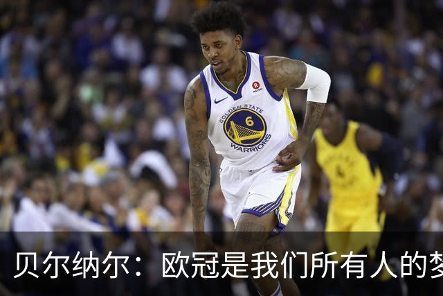 贝尔纳尔：欧冠是我们所有人的梦想 我愿意现在签约终身效力巴萨