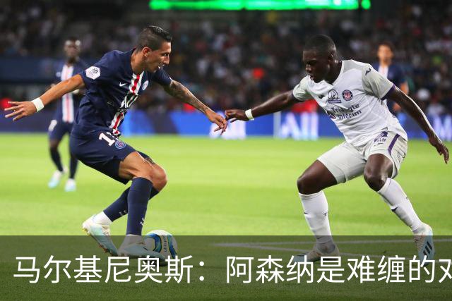 马尔基尼奥斯：阿森纳是难缠的对手 冲击皇马三连冠？下赛季再看