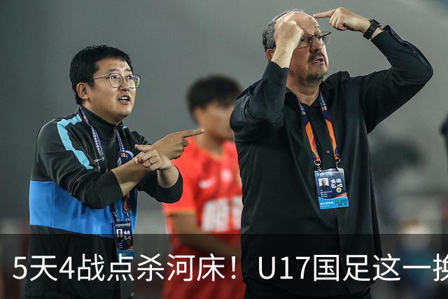 5天4战点杀河床！U17国足这一换人，炸出中国足球最稀缺的基因