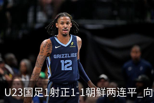 U23国足1射正1-1朝鲜两连平 向余望点射+连场破门+伤退李新翔造点